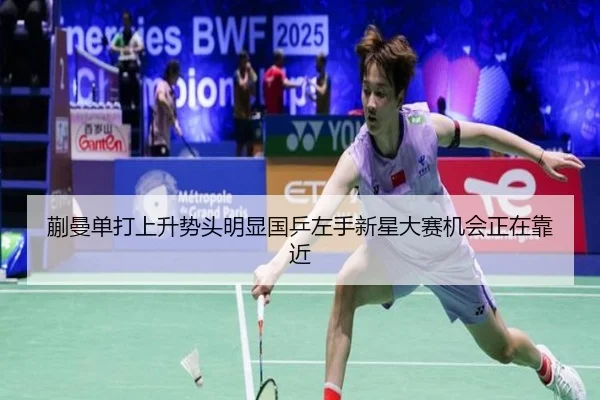 蒯曼单打上升势头明显国乒左手新星大赛机会正在靠近