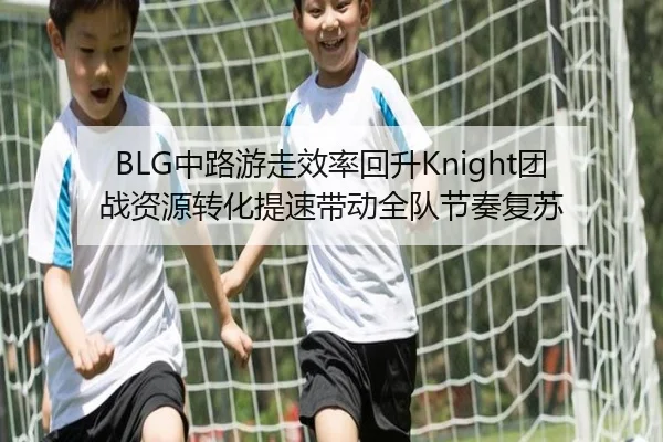 BLG中路游走效率回升Knight团战资源转化提速带动全队节奏复苏